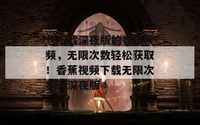 想下载深夜版的香蕉视频，无限次数轻松获取！香蕉视频下载无限次数污深夜版