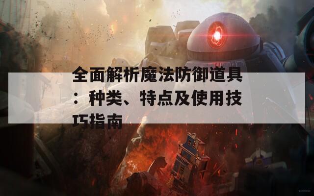 全面解析魔法防御道具：种类、特点及使用技巧指南