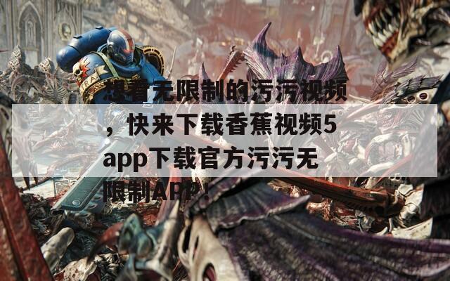 想看无限制的污污视频，快来下载香蕉视频5app下载官方污污无限制APP！