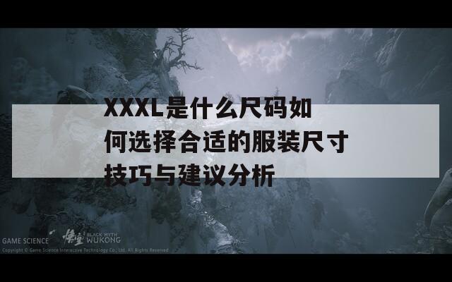 XXXL是什么尺码如何选择合适的服装尺寸技巧与建议分析