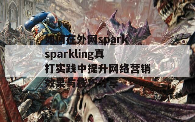 如何在外网sparksparkling真打实践中提升网络营销效果与技巧分享