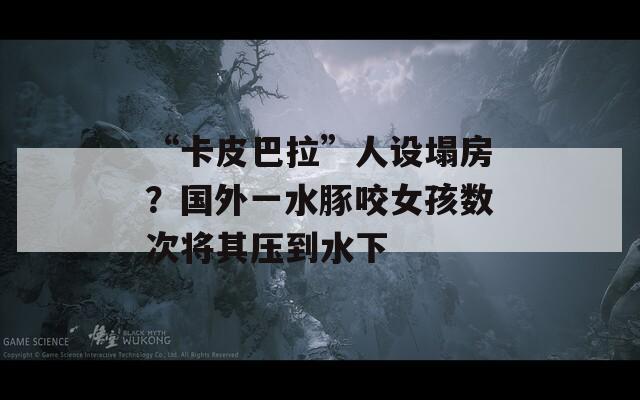 “卡皮巴拉”人设塌房？国外一水豚咬女孩数次将其压到水下