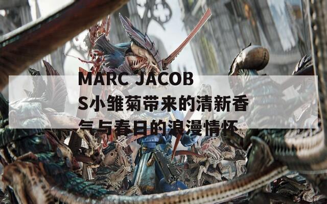 MARC JACOBS小雏菊带来的清新香气与春日的浪漫情怀
