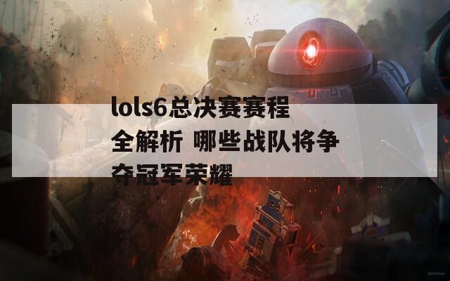 lols6总决赛赛程全解析 哪些战队将争夺冠军荣耀