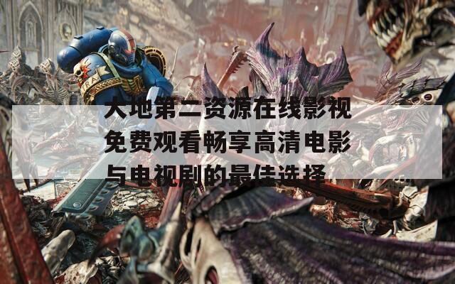 大地第二资源在线影视免费观看畅享高清电影与电视剧的最佳选择