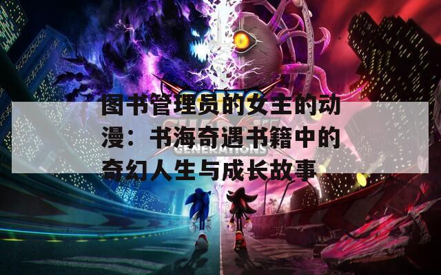 图书管理员的女主的动漫：书海奇遇书籍中的奇幻人生与成长故事