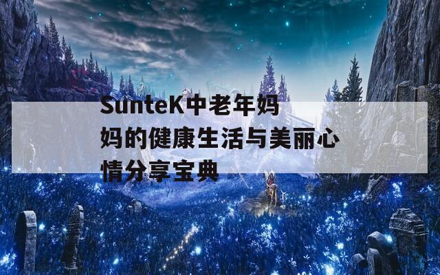 SunteK中老年妈妈的健康生活与美丽心情分享宝典