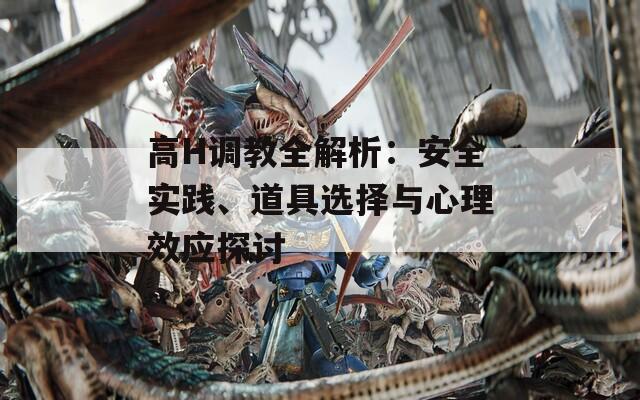 高H调教全解析：安全实践、道具选择与心理效应探讨