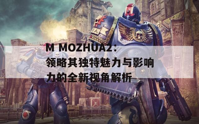 M MOZHUA2：领略其独特魅力与影响力的全新视角解析