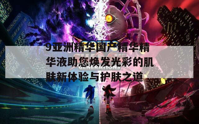 9亚洲精华国产精华精华液助您焕发光彩的肌肤新体验与护肤之道