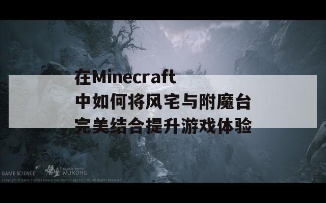 在Minecraft中如何将风宅与附魔台完美结合提升游戏体验