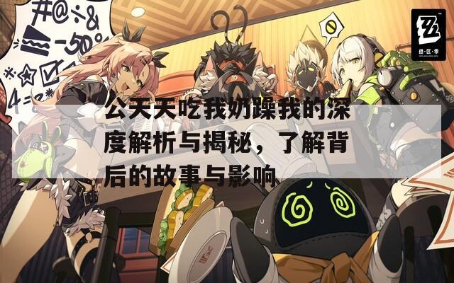 公天天吃我奶躁我的深度解析与揭秘，了解背后的故事与影响