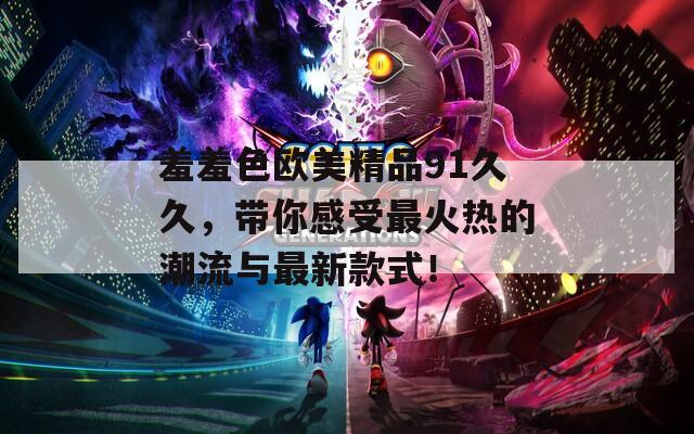 羞羞色欧美精品91久久，带你感受最火热的潮流与最新款式！