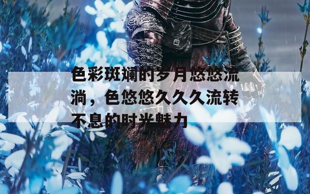 色彩斑斓的岁月悠悠流淌，色悠悠久久久流转不息的时光魅力