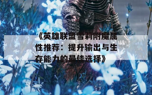 《英雄联盟雪莉附魔属性推荐：提升输出与生存能力的最佳选择》