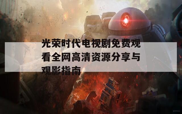 光荣时代电视剧免费观看全网高清资源分享与观影指南