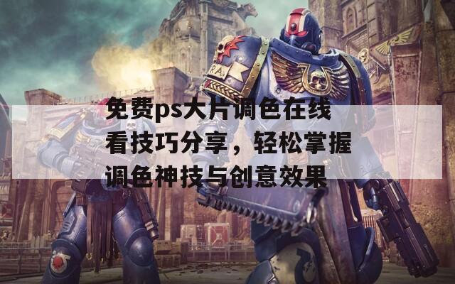 免费ps大片调色在线看技巧分享，轻松掌握调色神技与创意效果