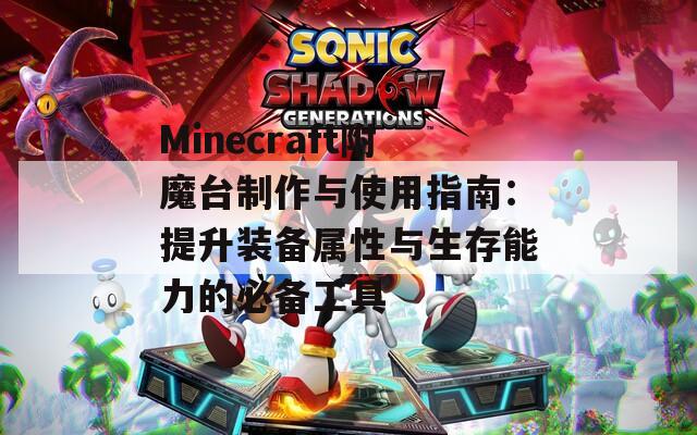 Minecraft附魔台制作与使用指南：提升装备属性与生存能力的必备工具