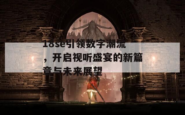 18se引领数字潮流，开启视听盛宴的新篇章与未来展望