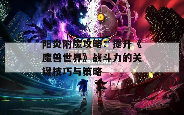 阳炎附魔攻略：提升《魔兽世界》战斗力的关键技巧与策略