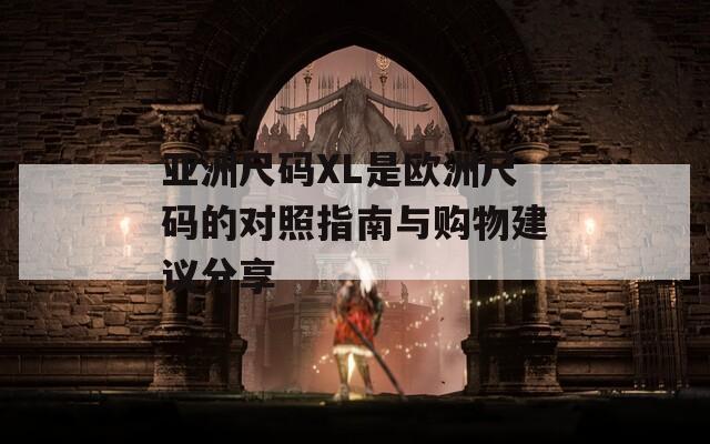 亚洲尺码XL是欧洲尺码的对照指南与购物建议分享