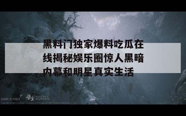 黑料门独家爆料吃瓜在线揭秘娱乐圈惊人黑暗内幕和明星真实生活