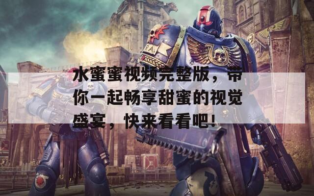 水蜜蜜视频完整版，带你一起畅享甜蜜的视觉盛宴，快来看看吧！