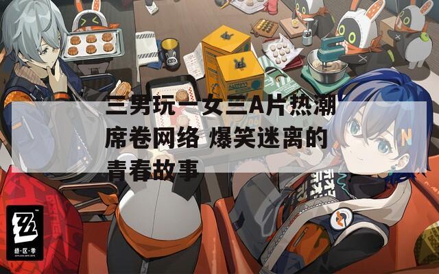 三男玩一女三A片热潮席卷网络 爆笑迷离的青春故事