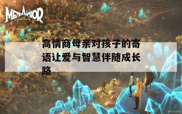 高情商母亲对孩子的寄语让爱与智慧伴随成长路