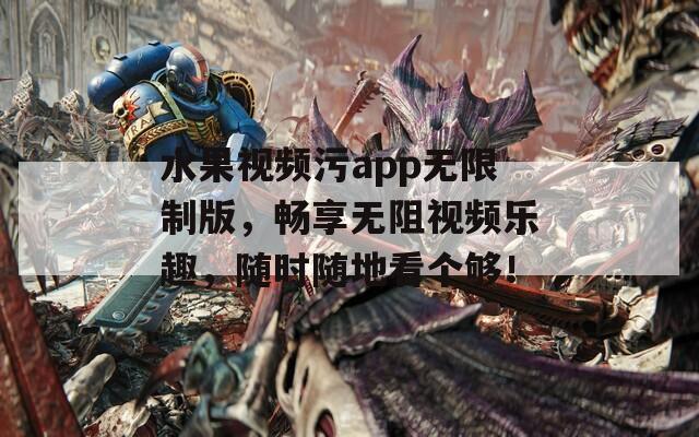 水果视频污app无限制版，畅享无阻视频乐趣，随时随地看个够！