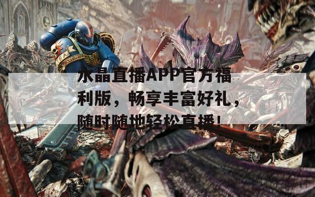 水晶直播APP官方福利版，畅享丰富好礼，随时随地轻松直播！