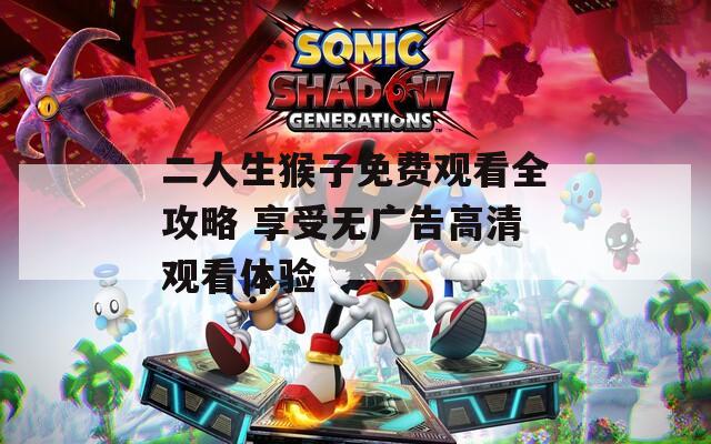 二人生猴子免费观看全攻略 享受无广告高清观看体验