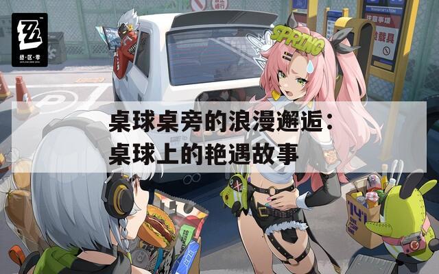 桌球桌旁的浪漫邂逅：桌球上的艳遇故事
