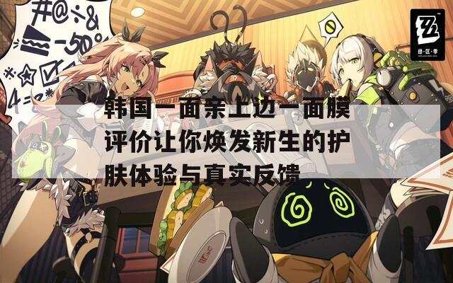 韩国一面亲上边一面膜评价让你焕发新生的护肤体验与真实反馈