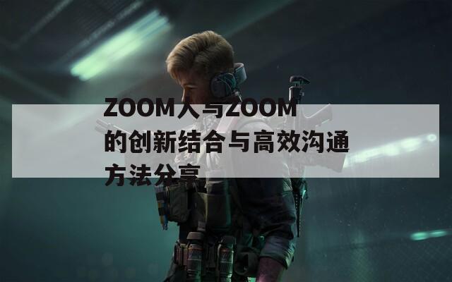 ZOOM人与ZOOM的创新结合与高效沟通方法分享