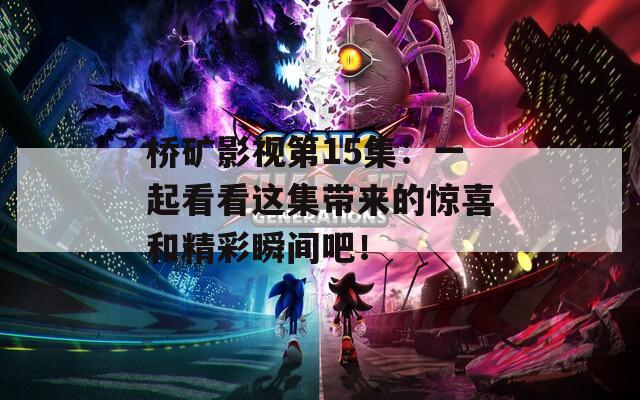 桥矿影视第15集：一起看看这集带来的惊喜和精彩瞬间吧！