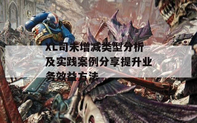 XL司未增减类型分析及实践案例分享提升业务效益方法