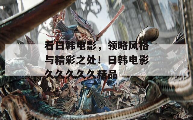 看日韩电影，领略风格与精彩之处！日韩电影久久久久久精品