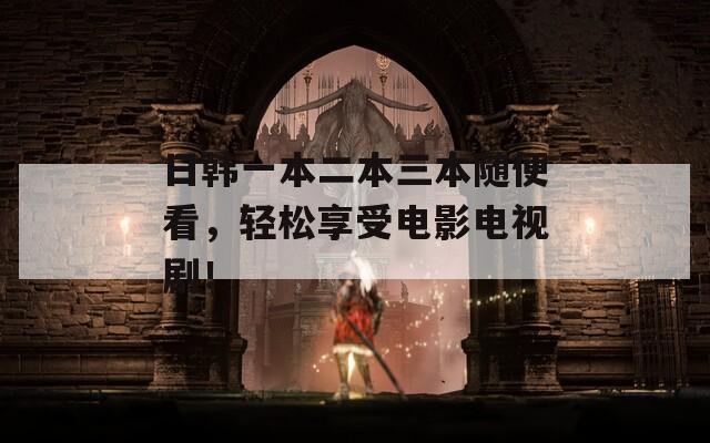 日韩一本二本三本随便看，轻松享受电影电视剧！