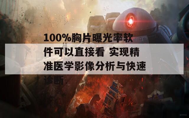 100%胸片曝光率软件可以直接看 实现精准医学影像分析与快速诊断
