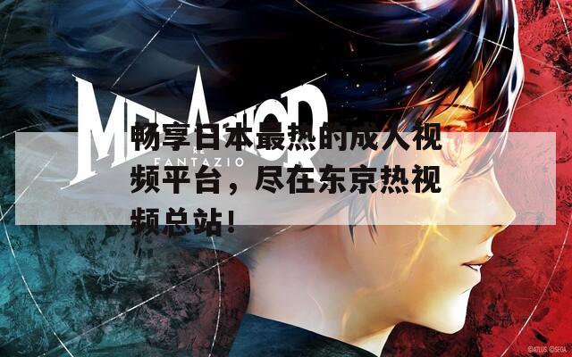 畅享日本最热的成人视频平台，尽在东京热视频总站！