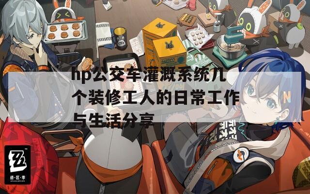 hp公交车灌溉系统几个装修工人的日常工作与生活分享