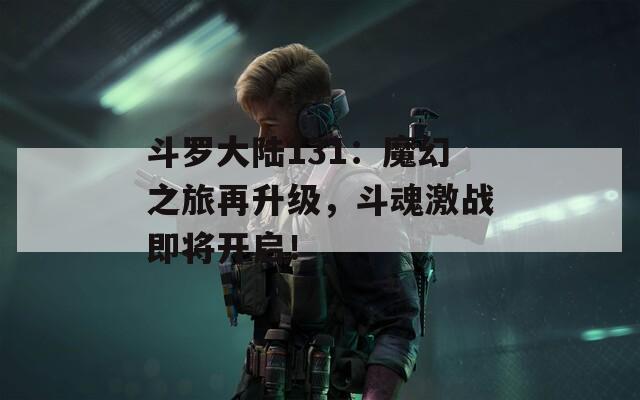 斗罗大陆131：魔幻之旅再升级，斗魂激战即将开启！