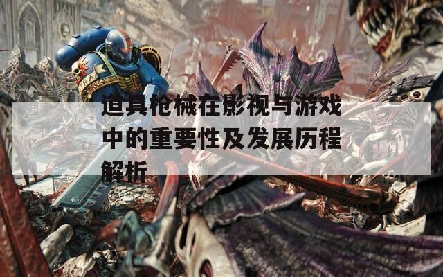 道具枪械在影视与游戏中的重要性及发展历程解析