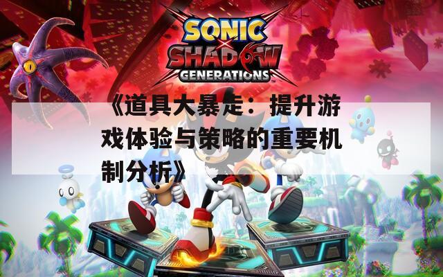 《道具大暴走：提升游戏体验与策略的重要机制分析》