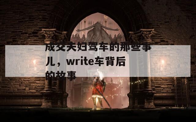 成交夫妇驾车的那些事儿，write车背后的故事