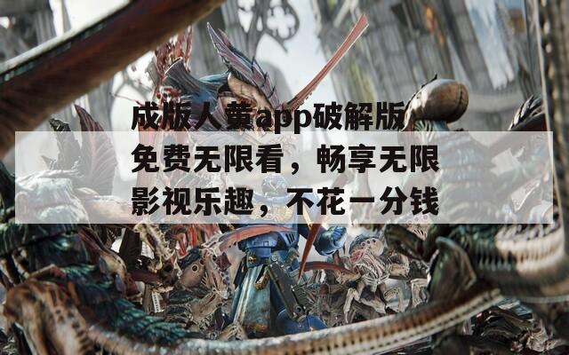 成版人黄app破解版免费无限看，畅享无限影视乐趣，不花一分钱！