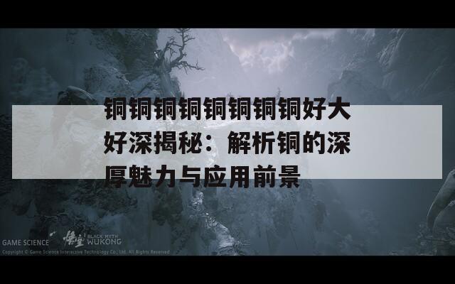 铜铜铜铜铜铜铜铜好大好深揭秘：解析铜的深厚魅力与应用前景