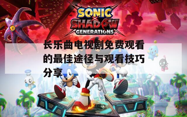 长乐曲电视剧免费观看的最佳途径与观看技巧分享