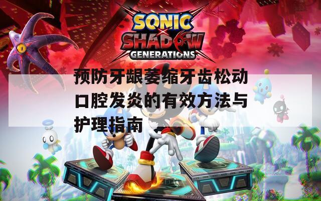 预防牙龈萎缩牙齿松动口腔发炎的有效方法与护理指南